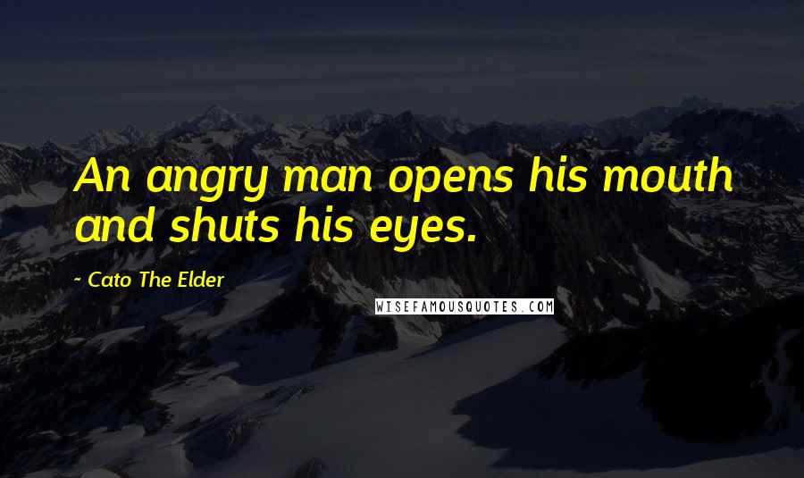 Cato The Elder Quotes: An angry man opens his mouth and shuts his eyes.