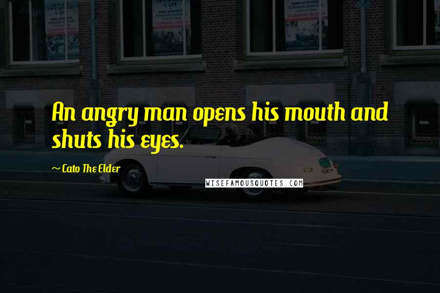 Cato The Elder Quotes: An angry man opens his mouth and shuts his eyes.