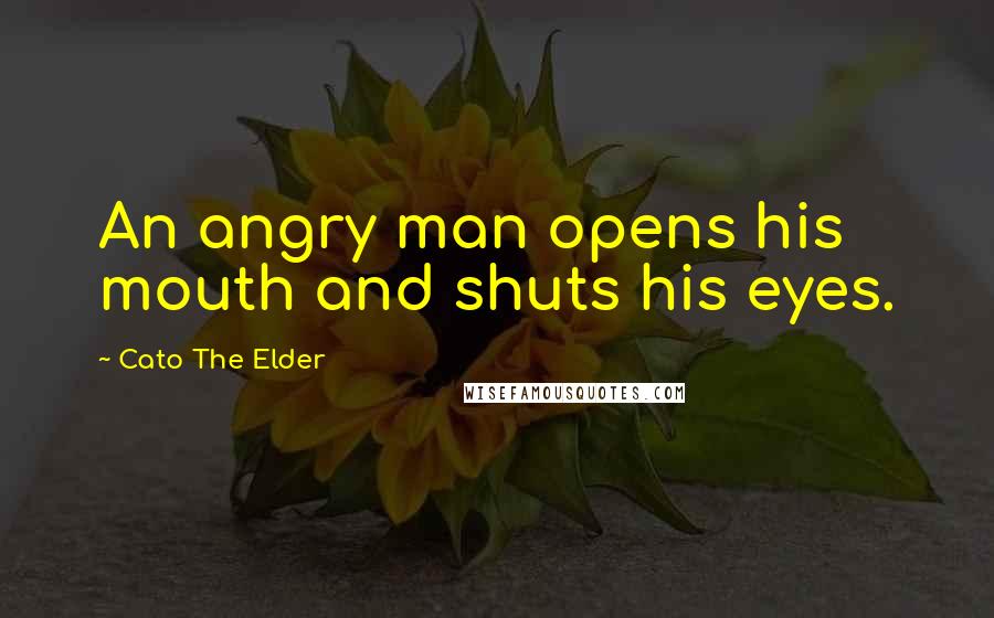 Cato The Elder Quotes: An angry man opens his mouth and shuts his eyes.