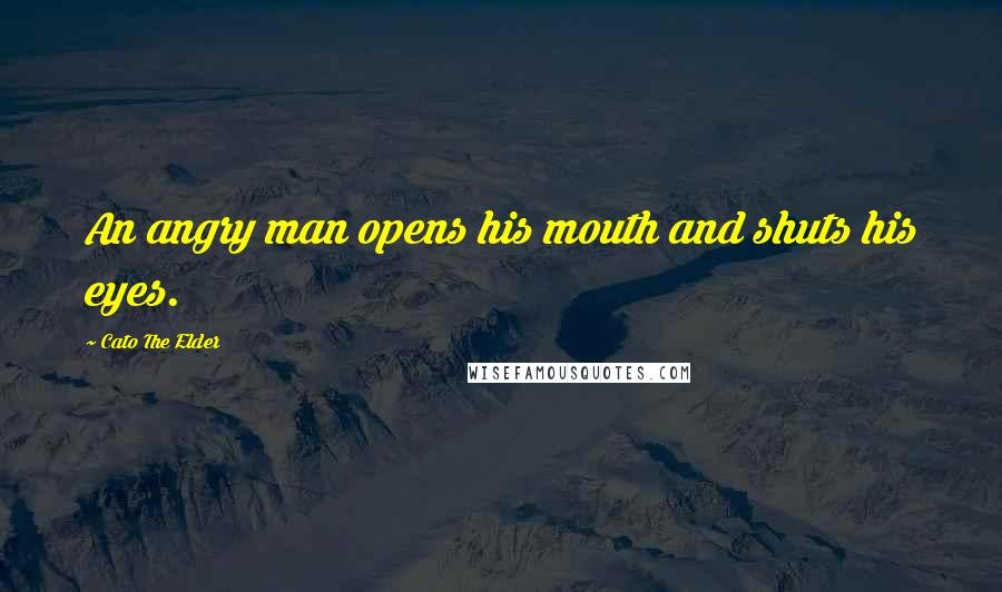 Cato The Elder Quotes: An angry man opens his mouth and shuts his eyes.