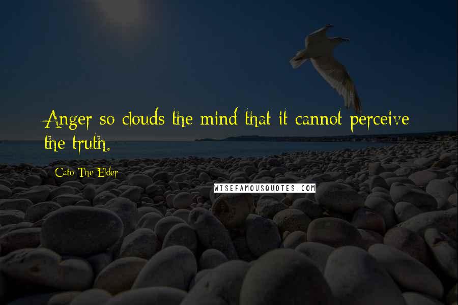 Cato The Elder Quotes: Anger so clouds the mind that it cannot perceive the truth.