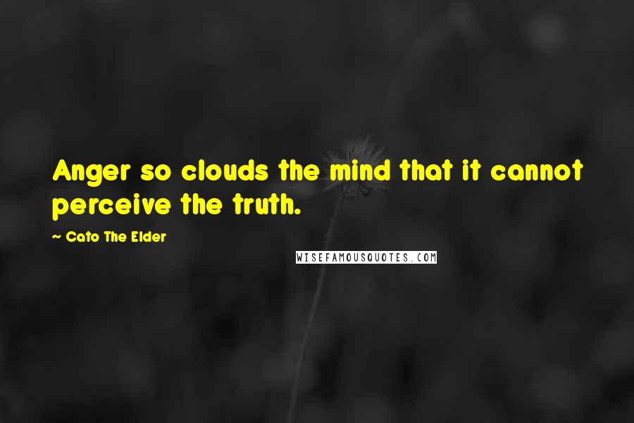 Cato The Elder Quotes: Anger so clouds the mind that it cannot perceive the truth.