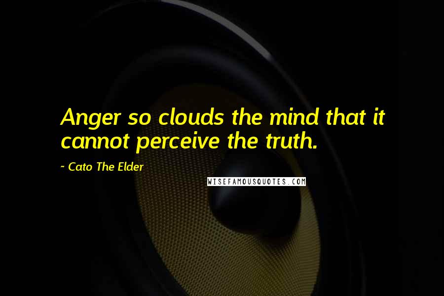 Cato The Elder Quotes: Anger so clouds the mind that it cannot perceive the truth.