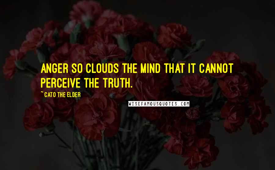 Cato The Elder Quotes: Anger so clouds the mind that it cannot perceive the truth.