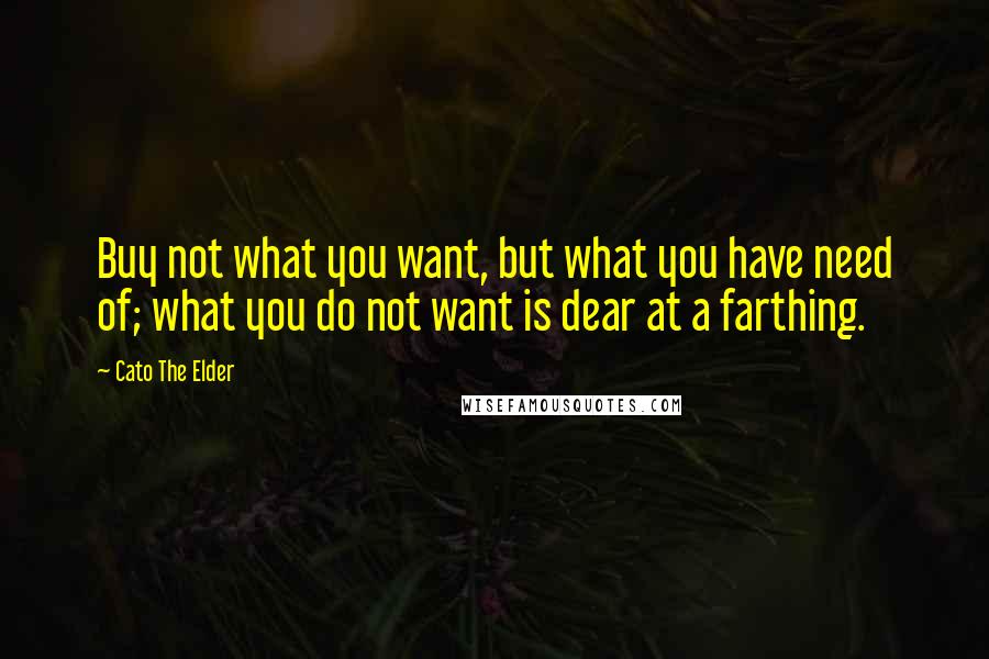 Cato The Elder Quotes: Buy not what you want, but what you have need of; what you do not want is dear at a farthing.