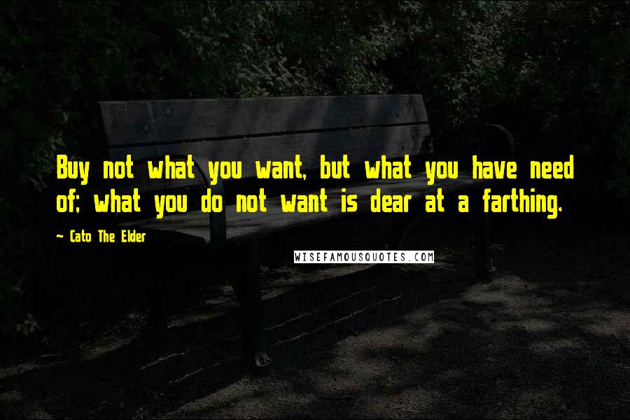 Cato The Elder Quotes: Buy not what you want, but what you have need of; what you do not want is dear at a farthing.