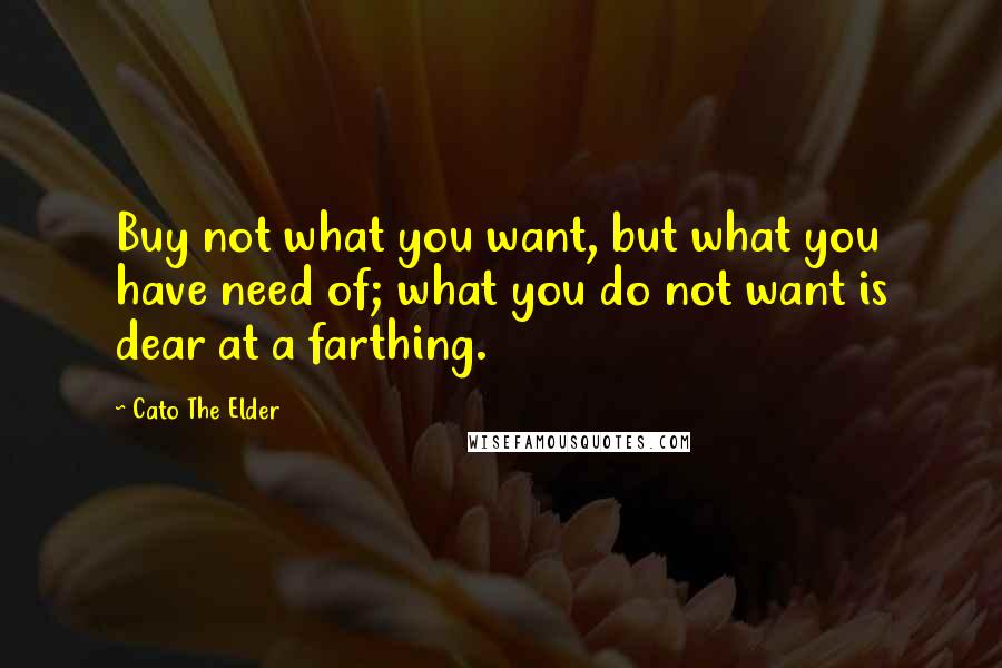 Cato The Elder Quotes: Buy not what you want, but what you have need of; what you do not want is dear at a farthing.