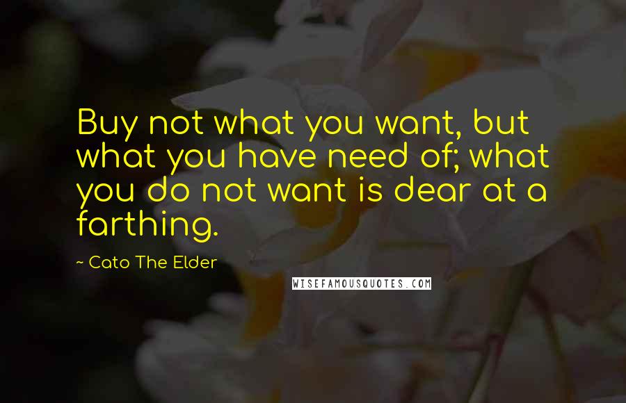 Cato The Elder Quotes: Buy not what you want, but what you have need of; what you do not want is dear at a farthing.