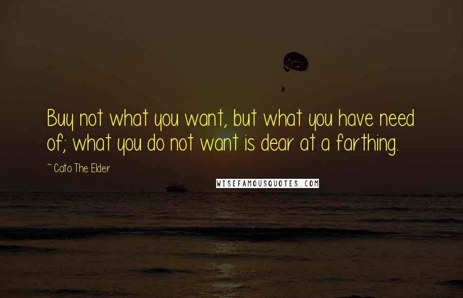 Cato The Elder Quotes: Buy not what you want, but what you have need of; what you do not want is dear at a farthing.