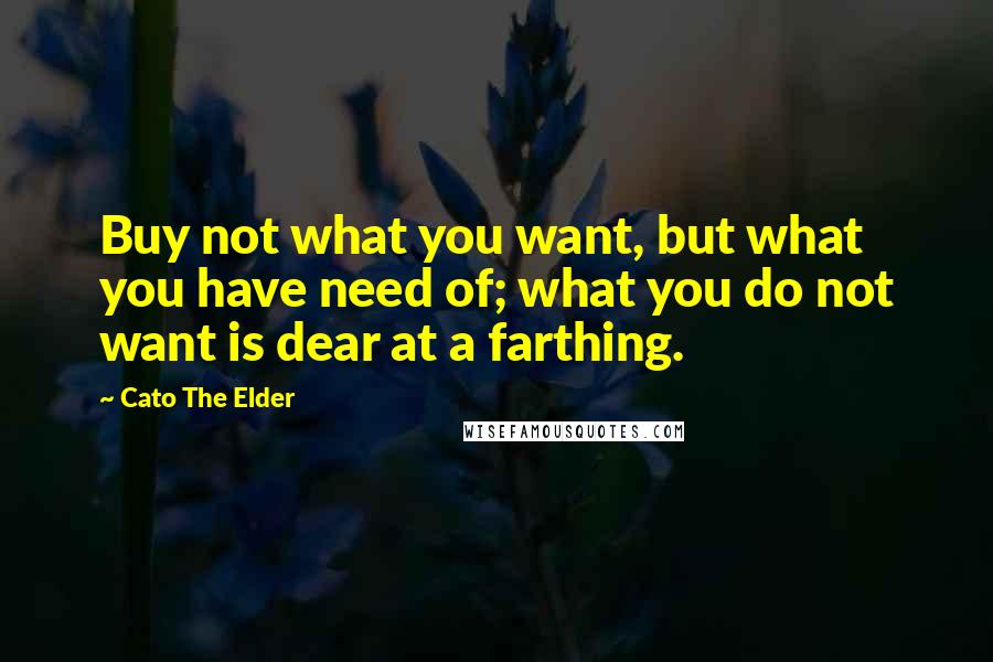 Cato The Elder Quotes: Buy not what you want, but what you have need of; what you do not want is dear at a farthing.