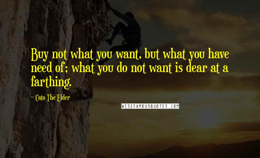 Cato The Elder Quotes: Buy not what you want, but what you have need of; what you do not want is dear at a farthing.