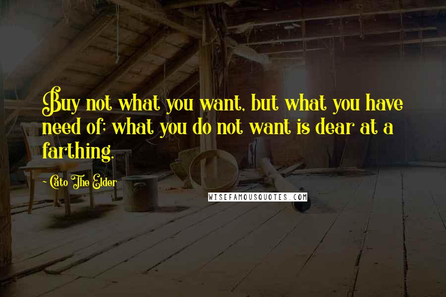 Cato The Elder Quotes: Buy not what you want, but what you have need of; what you do not want is dear at a farthing.