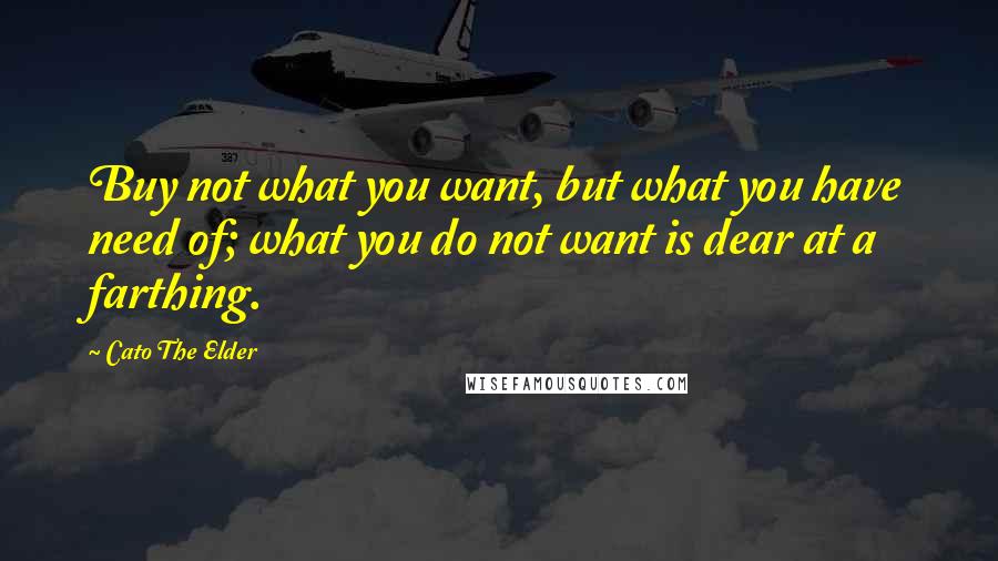 Cato The Elder Quotes: Buy not what you want, but what you have need of; what you do not want is dear at a farthing.