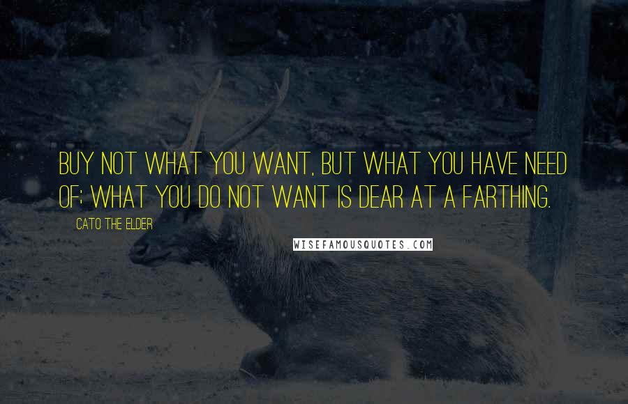 Cato The Elder Quotes: Buy not what you want, but what you have need of; what you do not want is dear at a farthing.