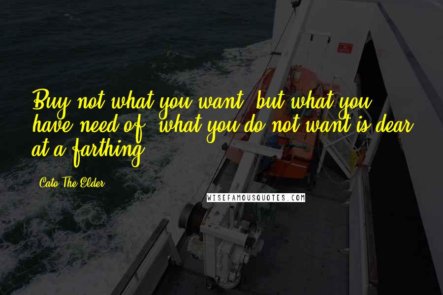 Cato The Elder Quotes: Buy not what you want, but what you have need of; what you do not want is dear at a farthing.