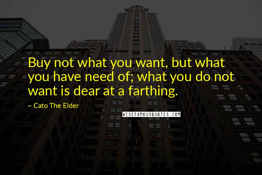 Cato The Elder Quotes: Buy not what you want, but what you have need of; what you do not want is dear at a farthing.