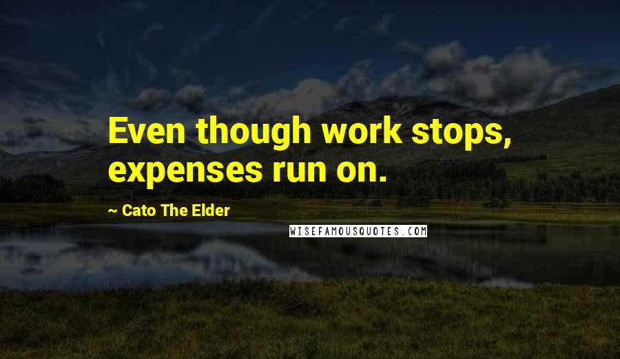 Cato The Elder Quotes: Even though work stops, expenses run on.