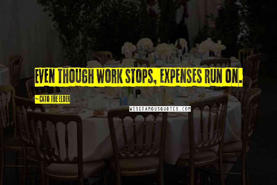 Cato The Elder Quotes: Even though work stops, expenses run on.