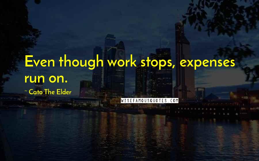 Cato The Elder Quotes: Even though work stops, expenses run on.