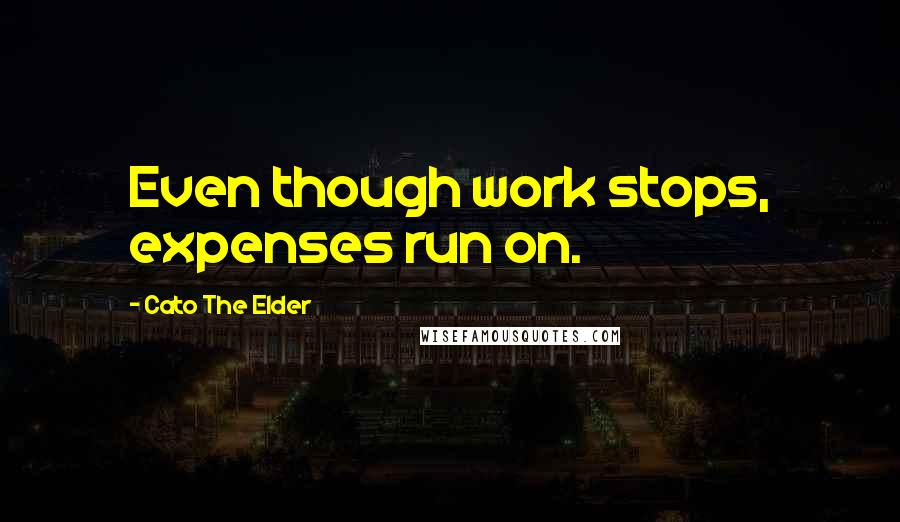 Cato The Elder Quotes: Even though work stops, expenses run on.