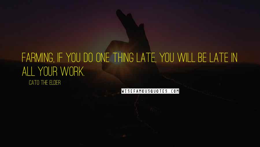 Cato The Elder Quotes: Farming, if you do one thing late, you will be late in all your work.