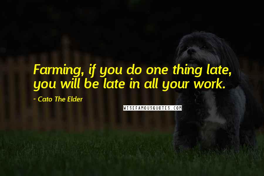 Cato The Elder Quotes: Farming, if you do one thing late, you will be late in all your work.