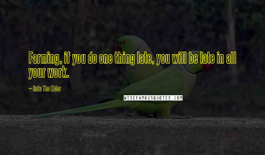 Cato The Elder Quotes: Farming, if you do one thing late, you will be late in all your work.