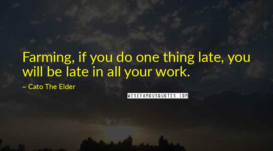 Cato The Elder Quotes: Farming, if you do one thing late, you will be late in all your work.