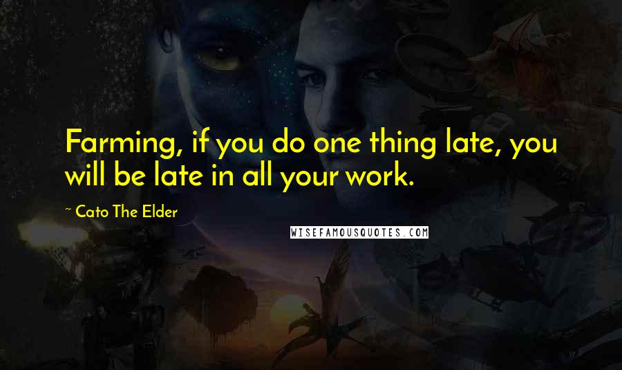 Cato The Elder Quotes: Farming, if you do one thing late, you will be late in all your work.