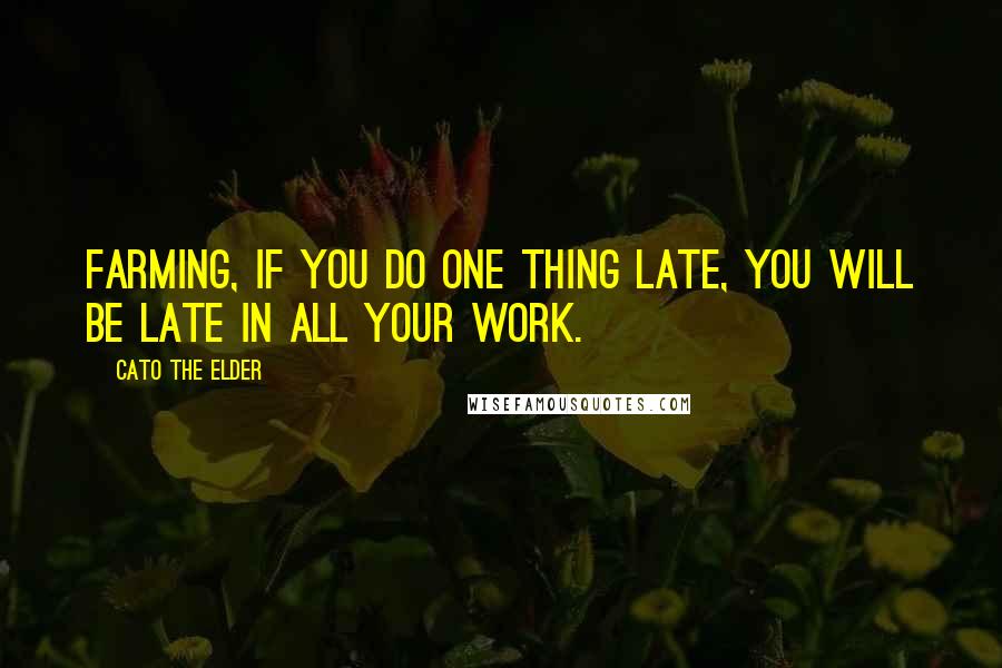 Cato The Elder Quotes: Farming, if you do one thing late, you will be late in all your work.