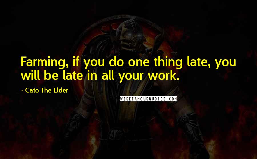 Cato The Elder Quotes: Farming, if you do one thing late, you will be late in all your work.