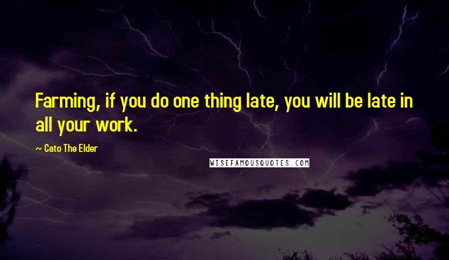 Cato The Elder Quotes: Farming, if you do one thing late, you will be late in all your work.