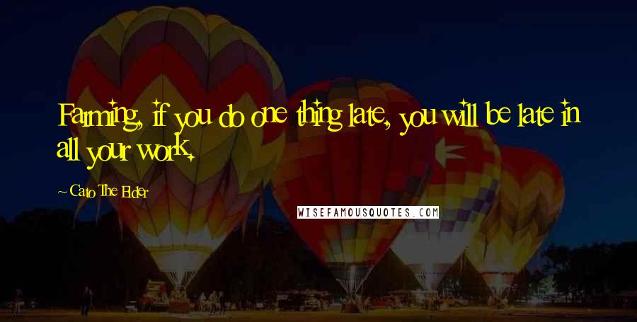 Cato The Elder Quotes: Farming, if you do one thing late, you will be late in all your work.