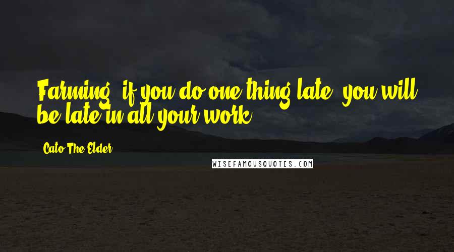 Cato The Elder Quotes: Farming, if you do one thing late, you will be late in all your work.