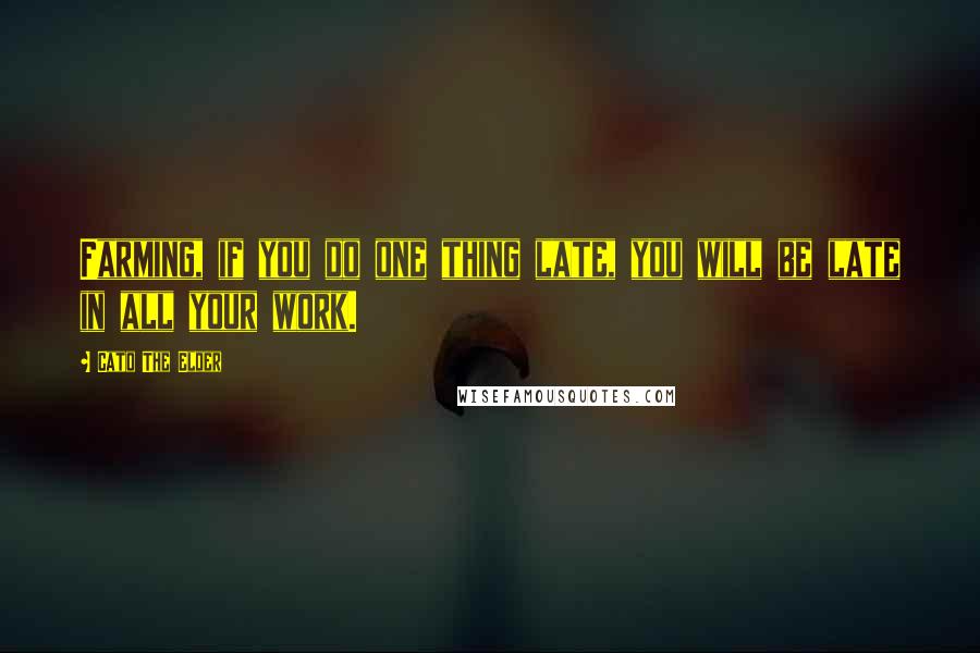 Cato The Elder Quotes: Farming, if you do one thing late, you will be late in all your work.