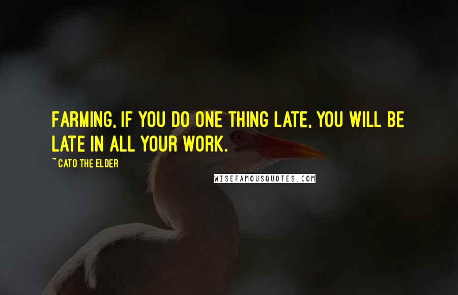 Cato The Elder Quotes: Farming, if you do one thing late, you will be late in all your work.