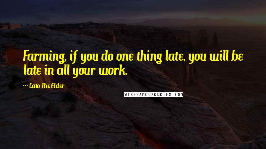 Cato The Elder Quotes: Farming, if you do one thing late, you will be late in all your work.