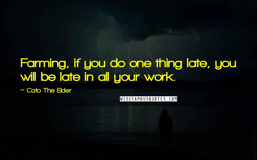 Cato The Elder Quotes: Farming, if you do one thing late, you will be late in all your work.