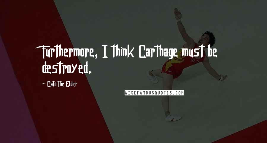 Cato The Elder Quotes: Furthermore, I think Carthage must be destroyed.