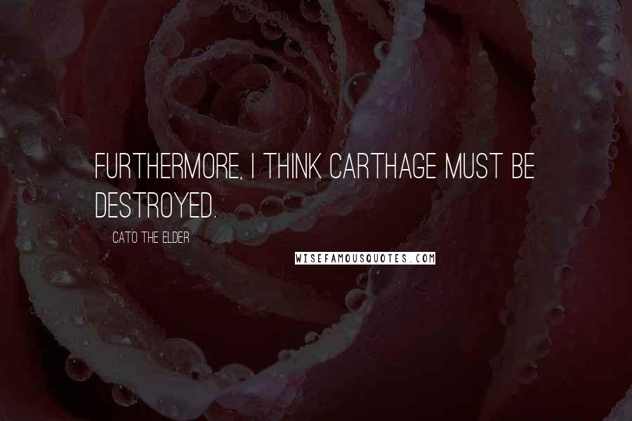 Cato The Elder Quotes: Furthermore, I think Carthage must be destroyed.
