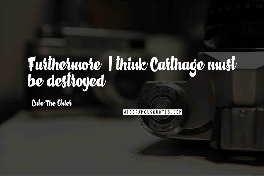 Cato The Elder Quotes: Furthermore, I think Carthage must be destroyed.