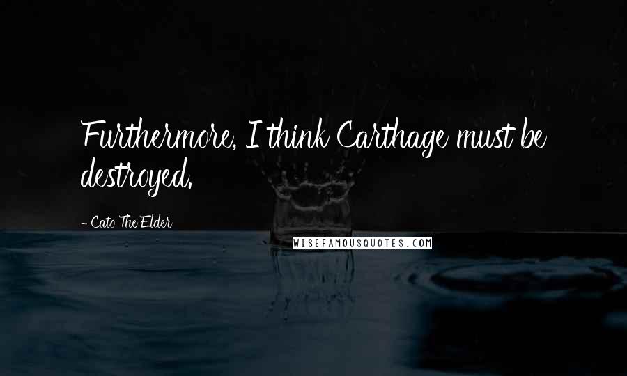 Cato The Elder Quotes: Furthermore, I think Carthage must be destroyed.