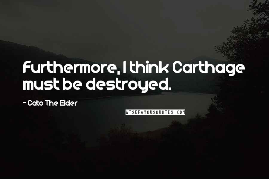 Cato The Elder Quotes: Furthermore, I think Carthage must be destroyed.