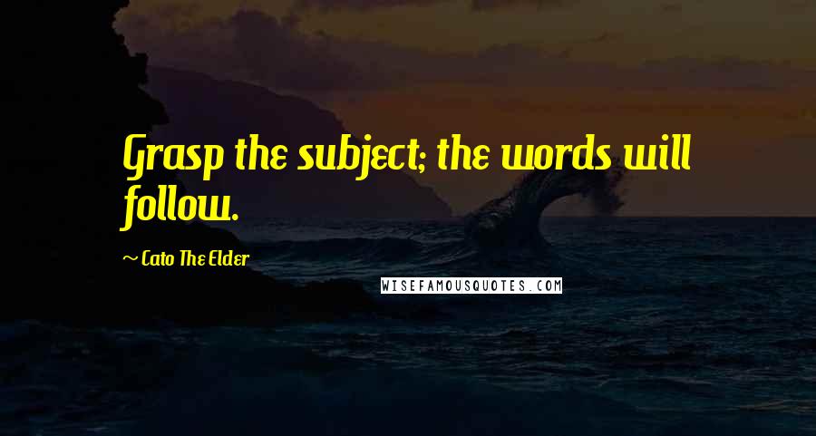 Cato The Elder Quotes: Grasp the subject; the words will follow.