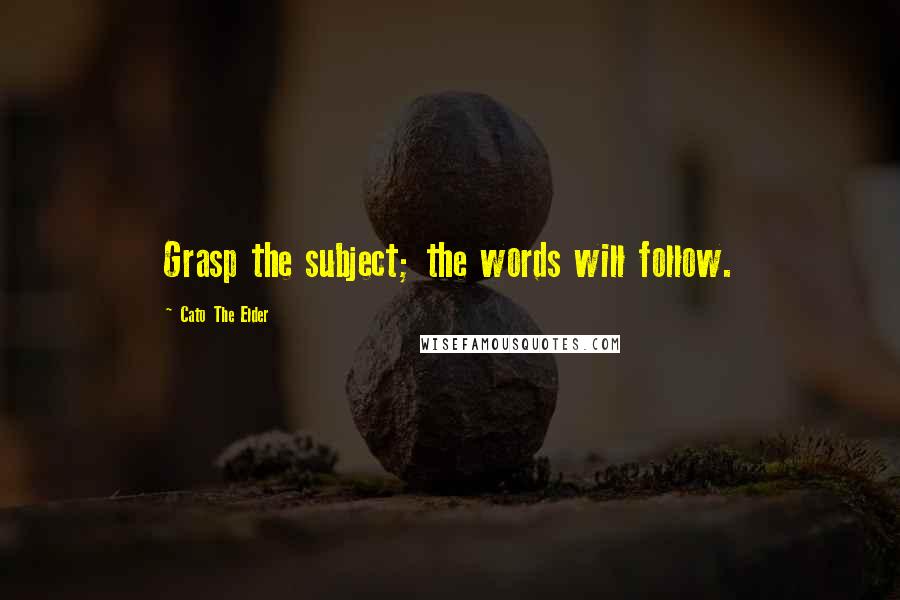 Cato The Elder Quotes: Grasp the subject; the words will follow.