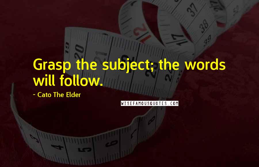 Cato The Elder Quotes: Grasp the subject; the words will follow.