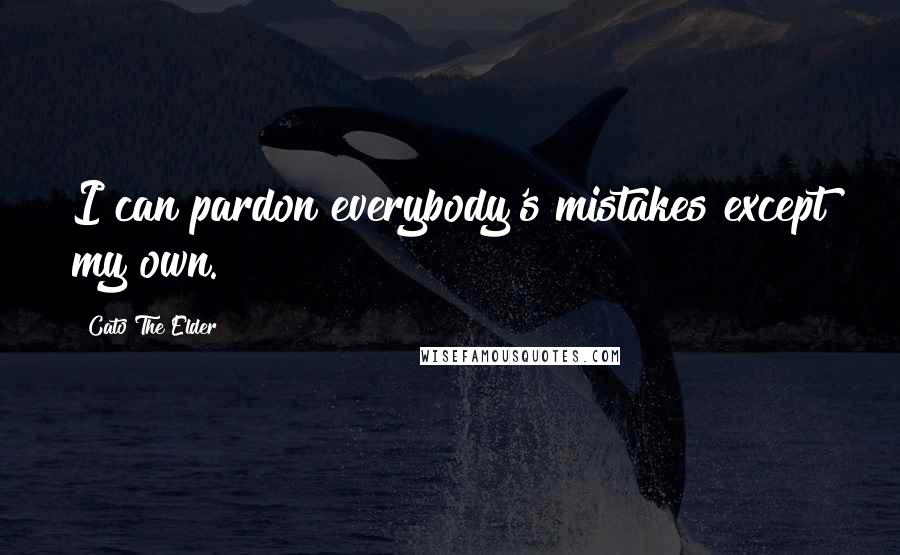 Cato The Elder Quotes: I can pardon everybody's mistakes except my own.