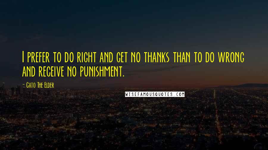 Cato The Elder Quotes: I prefer to do right and get no thanks than to do wrong and receive no punishment.