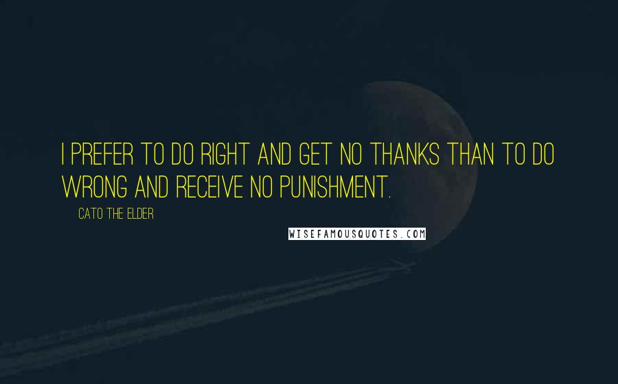 Cato The Elder Quotes: I prefer to do right and get no thanks than to do wrong and receive no punishment.