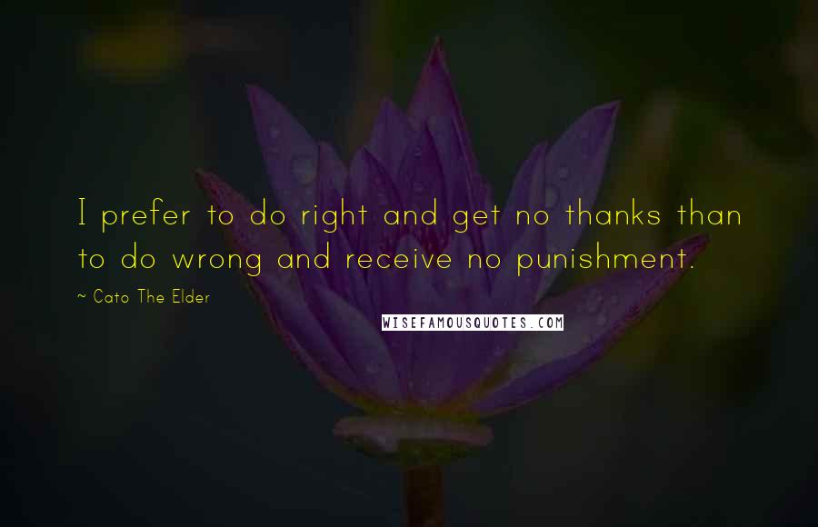 Cato The Elder Quotes: I prefer to do right and get no thanks than to do wrong and receive no punishment.